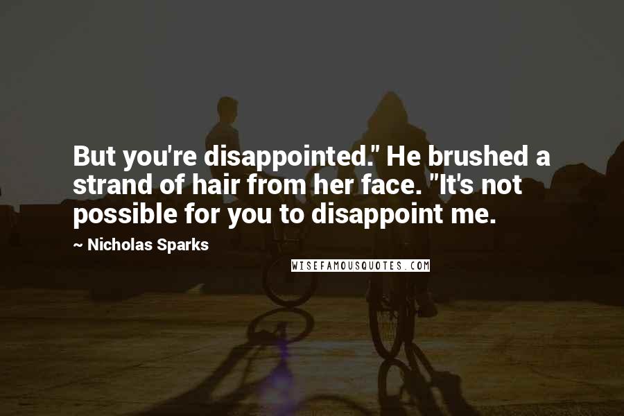 Nicholas Sparks Quotes: But you're disappointed." He brushed a strand of hair from her face. "It's not possible for you to disappoint me.