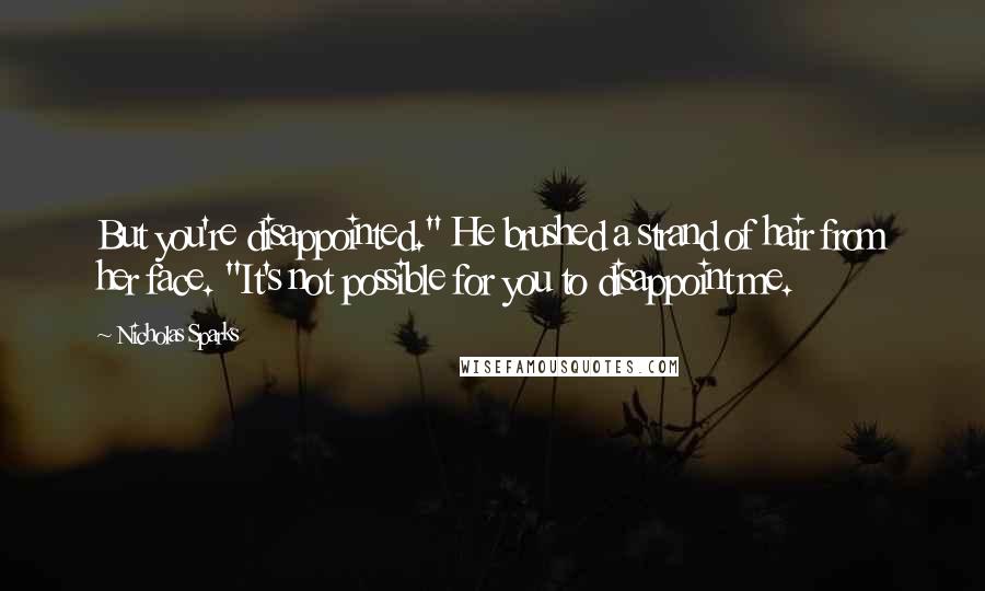 Nicholas Sparks Quotes: But you're disappointed." He brushed a strand of hair from her face. "It's not possible for you to disappoint me.