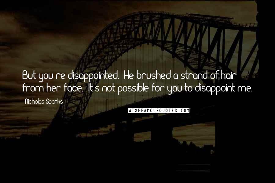 Nicholas Sparks Quotes: But you're disappointed." He brushed a strand of hair from her face. "It's not possible for you to disappoint me.