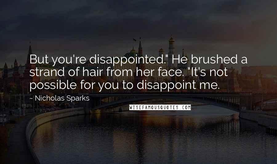 Nicholas Sparks Quotes: But you're disappointed." He brushed a strand of hair from her face. "It's not possible for you to disappoint me.