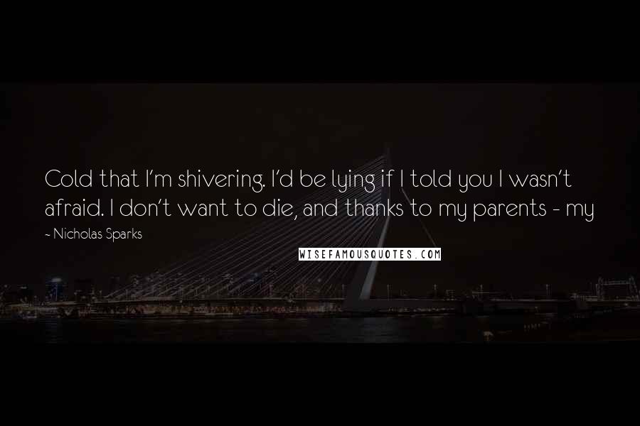 Nicholas Sparks Quotes: Cold that I'm shivering. I'd be lying if I told you I wasn't afraid. I don't want to die, and thanks to my parents - my