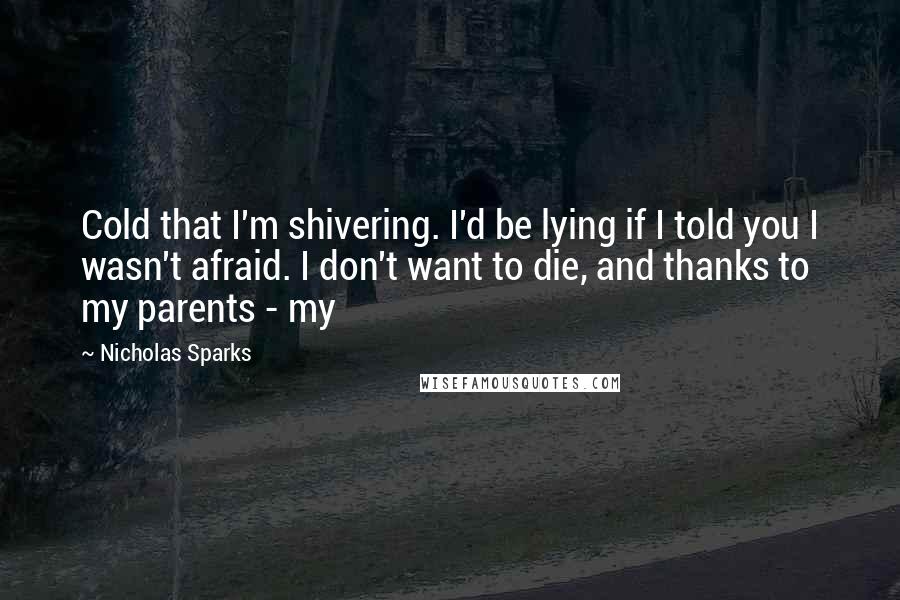 Nicholas Sparks Quotes: Cold that I'm shivering. I'd be lying if I told you I wasn't afraid. I don't want to die, and thanks to my parents - my