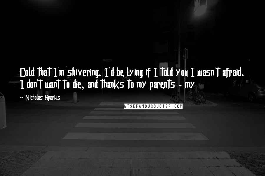 Nicholas Sparks Quotes: Cold that I'm shivering. I'd be lying if I told you I wasn't afraid. I don't want to die, and thanks to my parents - my