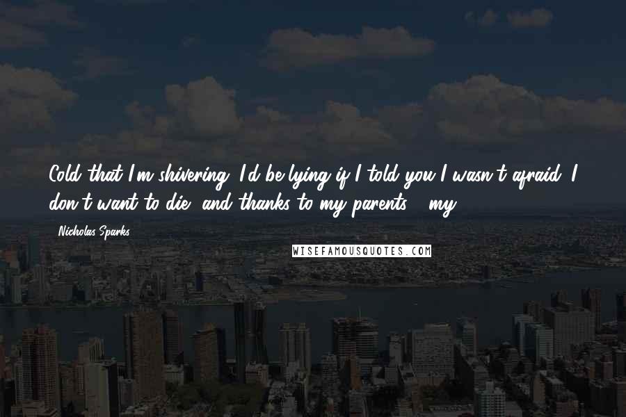 Nicholas Sparks Quotes: Cold that I'm shivering. I'd be lying if I told you I wasn't afraid. I don't want to die, and thanks to my parents - my