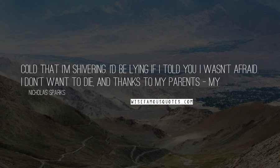 Nicholas Sparks Quotes: Cold that I'm shivering. I'd be lying if I told you I wasn't afraid. I don't want to die, and thanks to my parents - my