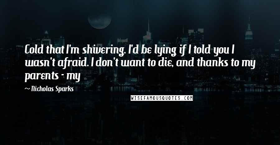 Nicholas Sparks Quotes: Cold that I'm shivering. I'd be lying if I told you I wasn't afraid. I don't want to die, and thanks to my parents - my