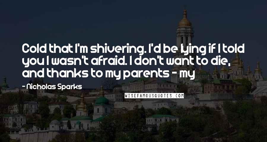 Nicholas Sparks Quotes: Cold that I'm shivering. I'd be lying if I told you I wasn't afraid. I don't want to die, and thanks to my parents - my