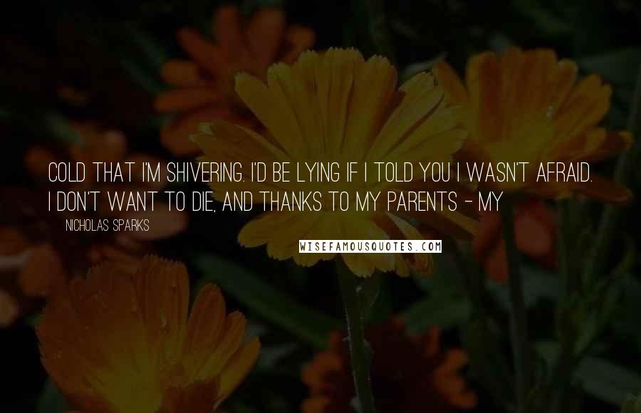 Nicholas Sparks Quotes: Cold that I'm shivering. I'd be lying if I told you I wasn't afraid. I don't want to die, and thanks to my parents - my