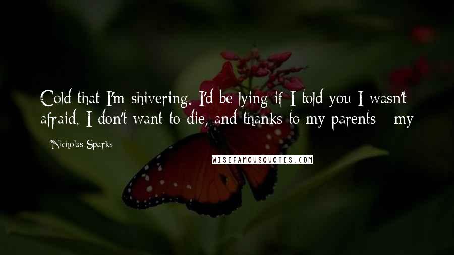 Nicholas Sparks Quotes: Cold that I'm shivering. I'd be lying if I told you I wasn't afraid. I don't want to die, and thanks to my parents - my