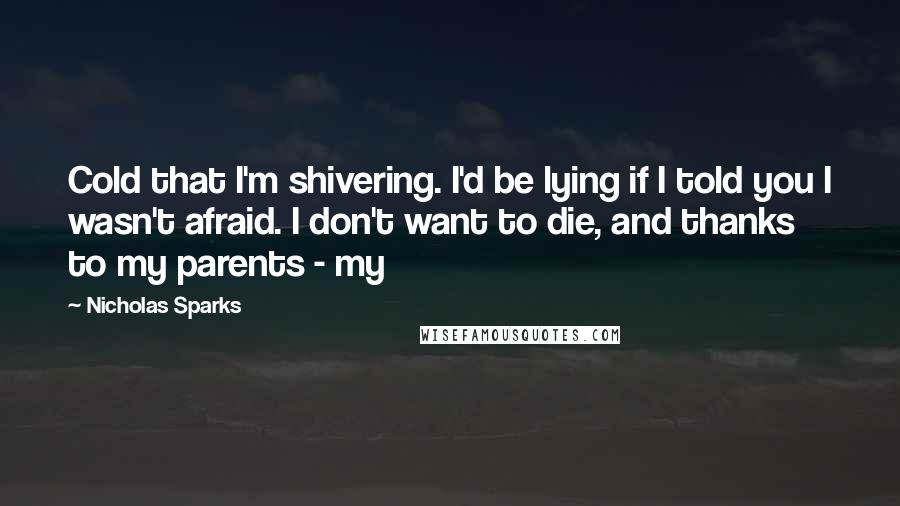 Nicholas Sparks Quotes: Cold that I'm shivering. I'd be lying if I told you I wasn't afraid. I don't want to die, and thanks to my parents - my