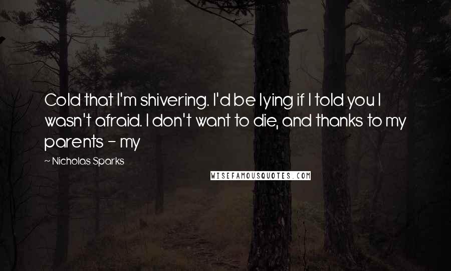 Nicholas Sparks Quotes: Cold that I'm shivering. I'd be lying if I told you I wasn't afraid. I don't want to die, and thanks to my parents - my