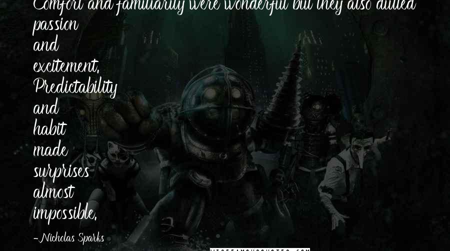 Nicholas Sparks Quotes: Comfort and familiarity were wonderful but they also dulled passion and excitement. Predictability and habit made surprises almost impossible.