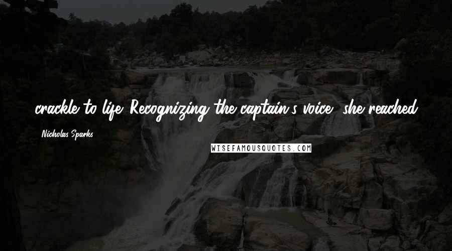 Nicholas Sparks Quotes: crackle to life. Recognizing the captain's voice, she reached