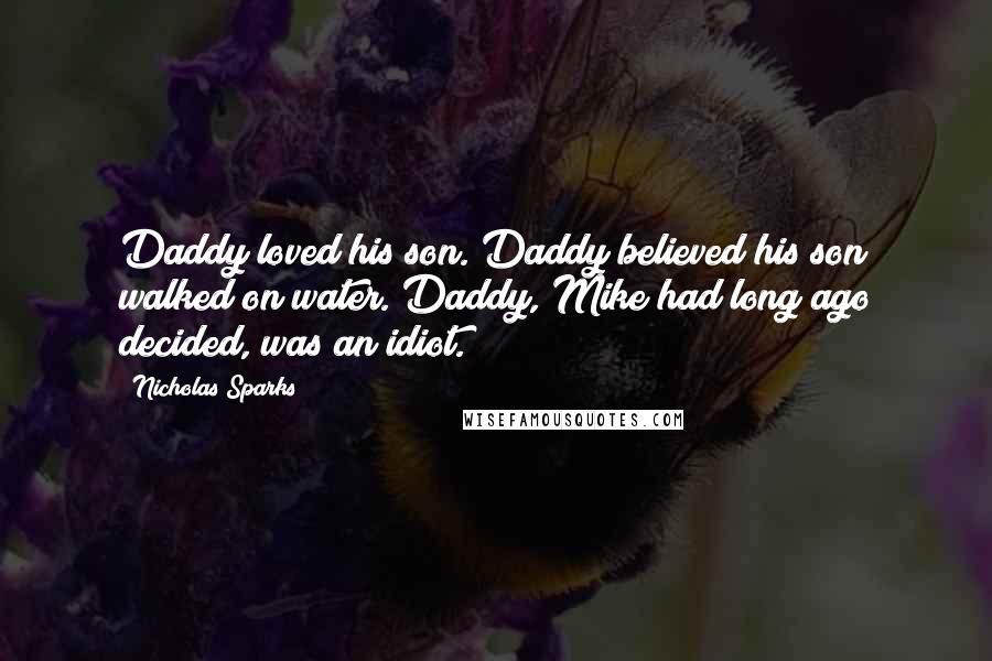 Nicholas Sparks Quotes: Daddy loved his son. Daddy believed his son walked on water. Daddy, Mike had long ago decided, was an idiot.