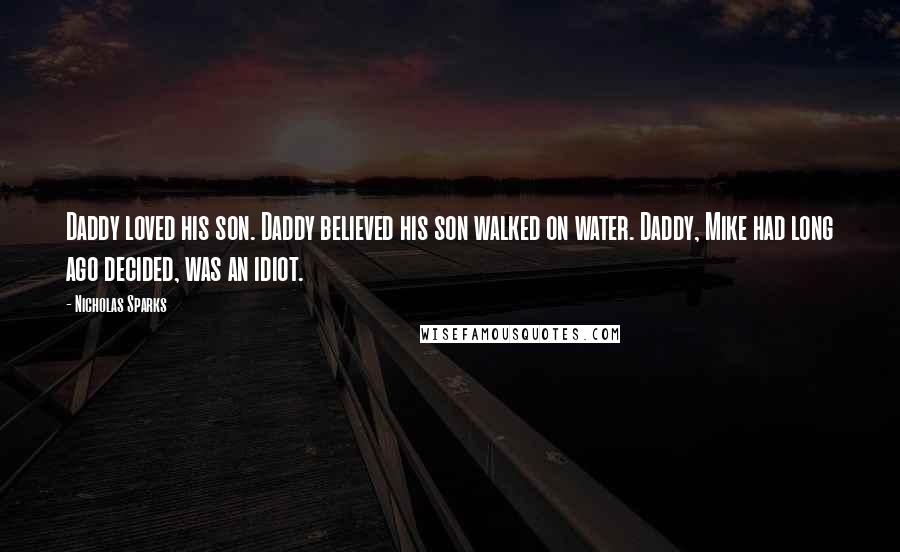 Nicholas Sparks Quotes: Daddy loved his son. Daddy believed his son walked on water. Daddy, Mike had long ago decided, was an idiot.