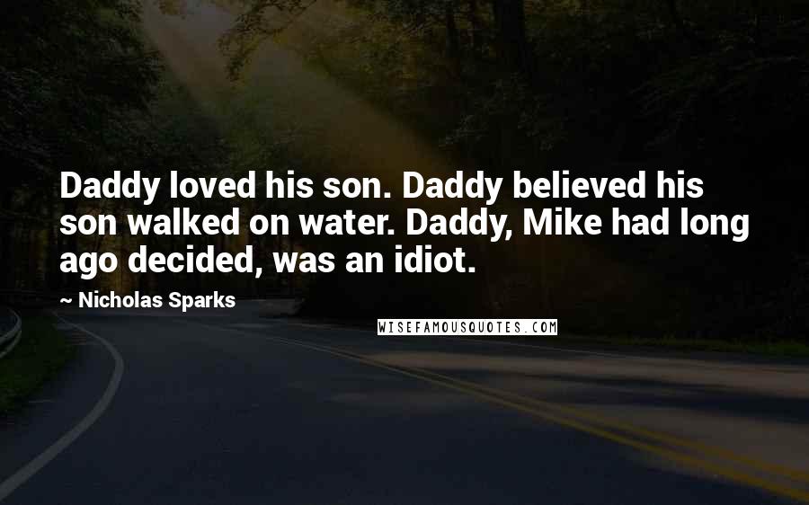 Nicholas Sparks Quotes: Daddy loved his son. Daddy believed his son walked on water. Daddy, Mike had long ago decided, was an idiot.