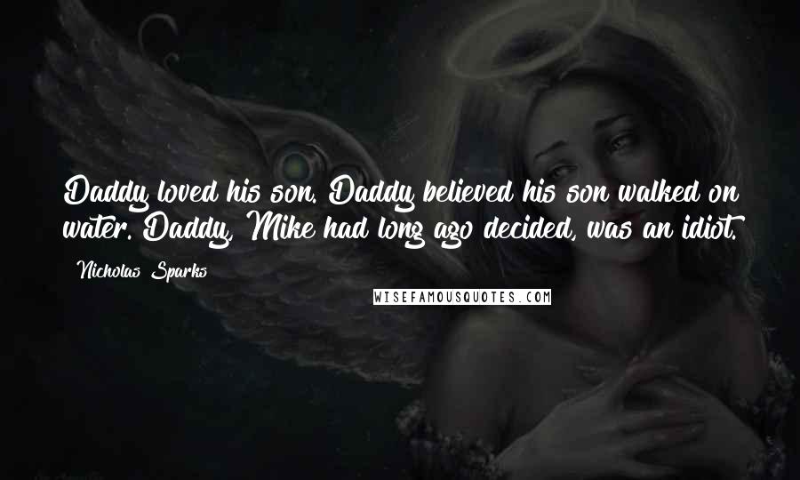 Nicholas Sparks Quotes: Daddy loved his son. Daddy believed his son walked on water. Daddy, Mike had long ago decided, was an idiot.