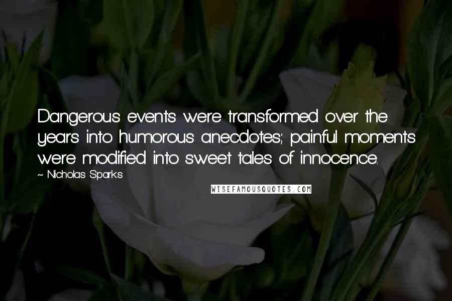 Nicholas Sparks Quotes: Dangerous events were transformed over the years into humorous anecdotes; painful moments were modified into sweet tales of innocence.