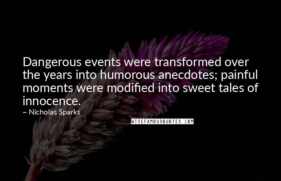 Nicholas Sparks Quotes: Dangerous events were transformed over the years into humorous anecdotes; painful moments were modified into sweet tales of innocence.