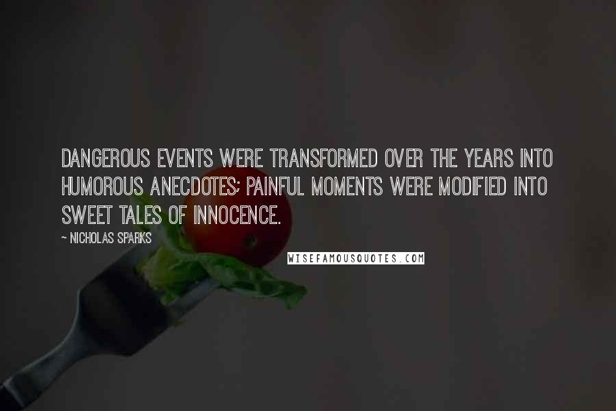 Nicholas Sparks Quotes: Dangerous events were transformed over the years into humorous anecdotes; painful moments were modified into sweet tales of innocence.