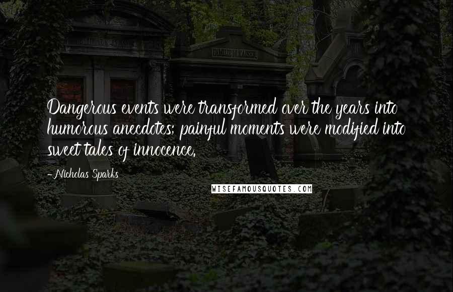 Nicholas Sparks Quotes: Dangerous events were transformed over the years into humorous anecdotes; painful moments were modified into sweet tales of innocence.