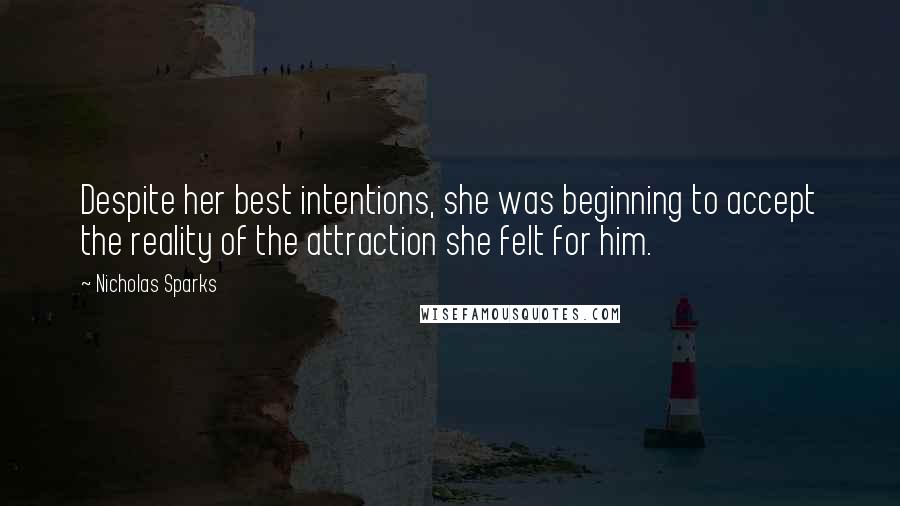 Nicholas Sparks Quotes: Despite her best intentions, she was beginning to accept the reality of the attraction she felt for him.