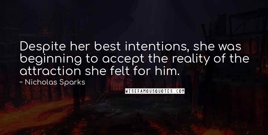 Nicholas Sparks Quotes: Despite her best intentions, she was beginning to accept the reality of the attraction she felt for him.