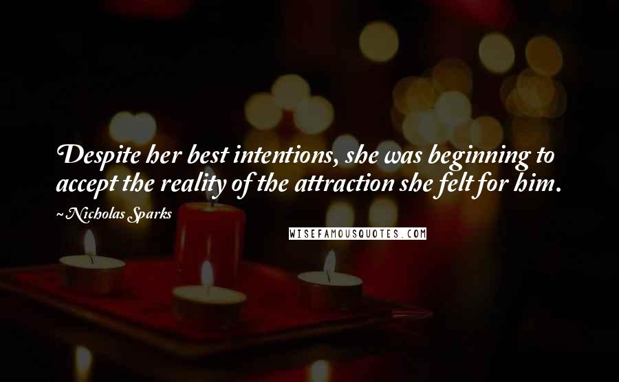 Nicholas Sparks Quotes: Despite her best intentions, she was beginning to accept the reality of the attraction she felt for him.