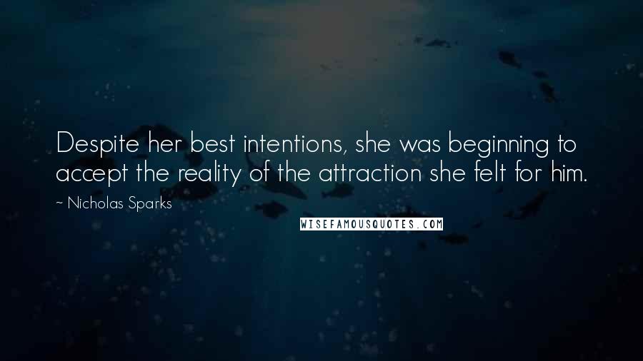 Nicholas Sparks Quotes: Despite her best intentions, she was beginning to accept the reality of the attraction she felt for him.