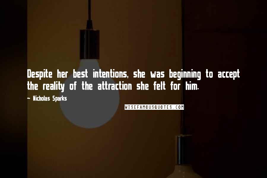 Nicholas Sparks Quotes: Despite her best intentions, she was beginning to accept the reality of the attraction she felt for him.