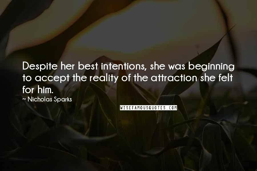 Nicholas Sparks Quotes: Despite her best intentions, she was beginning to accept the reality of the attraction she felt for him.