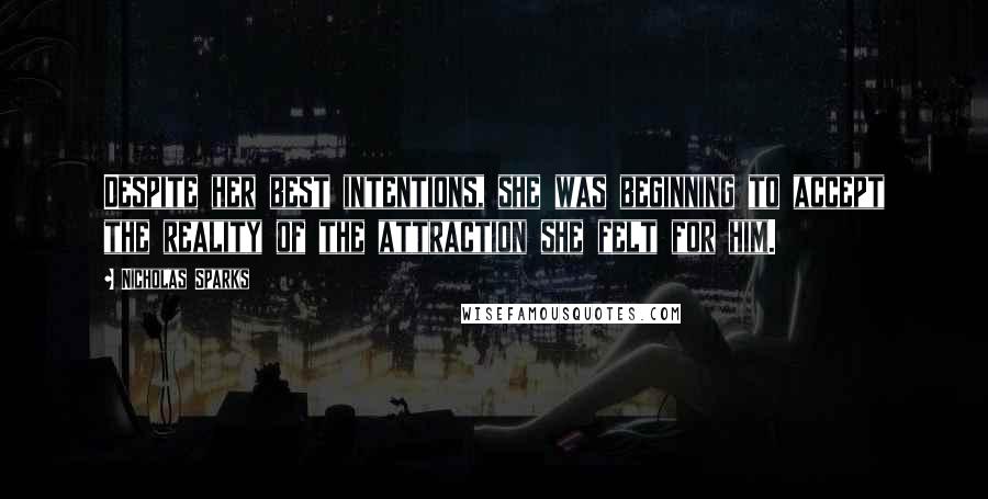 Nicholas Sparks Quotes: Despite her best intentions, she was beginning to accept the reality of the attraction she felt for him.