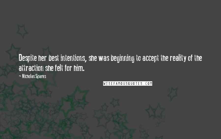 Nicholas Sparks Quotes: Despite her best intentions, she was beginning to accept the reality of the attraction she felt for him.