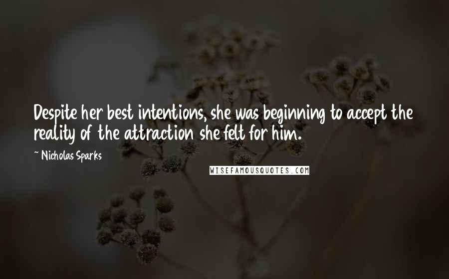 Nicholas Sparks Quotes: Despite her best intentions, she was beginning to accept the reality of the attraction she felt for him.