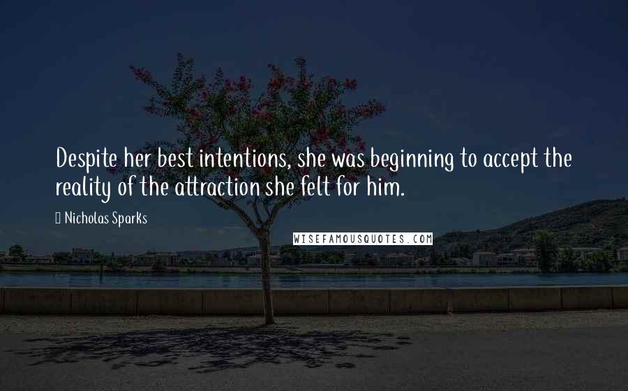 Nicholas Sparks Quotes: Despite her best intentions, she was beginning to accept the reality of the attraction she felt for him.