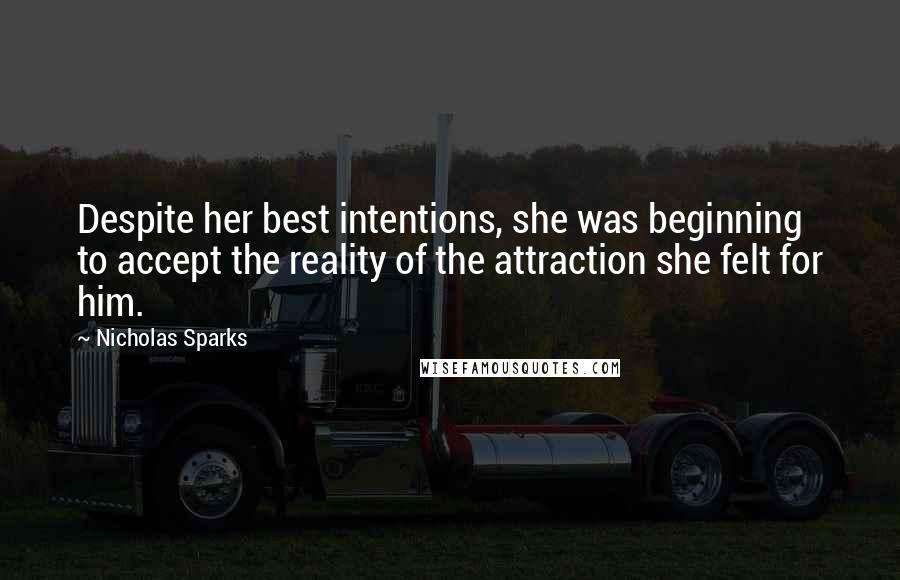Nicholas Sparks Quotes: Despite her best intentions, she was beginning to accept the reality of the attraction she felt for him.