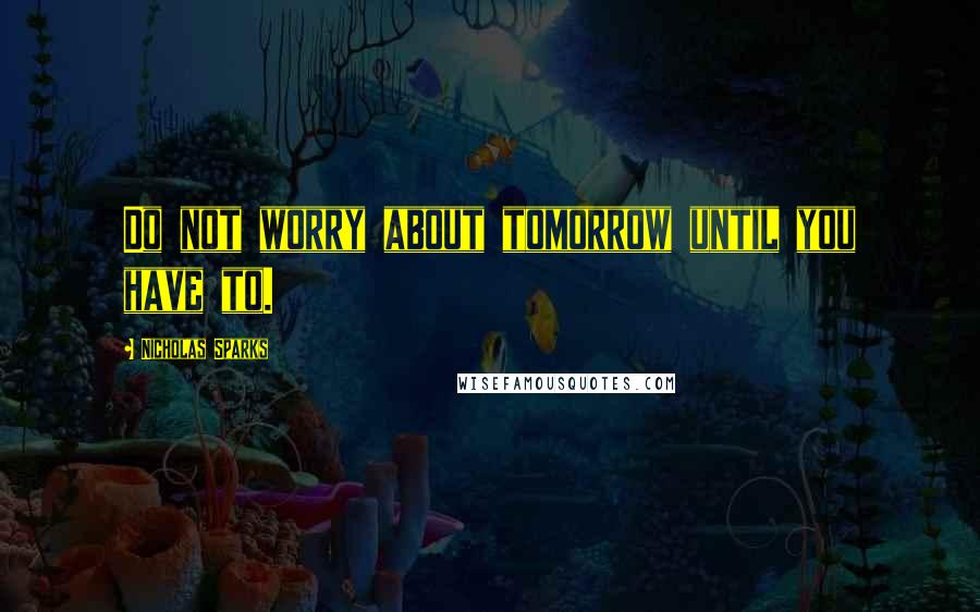 Nicholas Sparks Quotes: Do not worry about tomorrow until you have to.