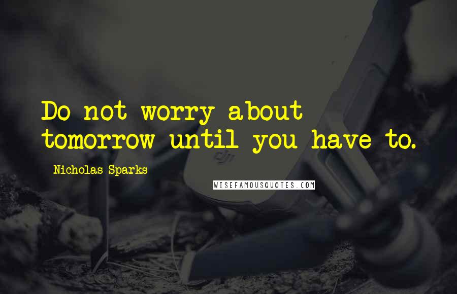 Nicholas Sparks Quotes: Do not worry about tomorrow until you have to.