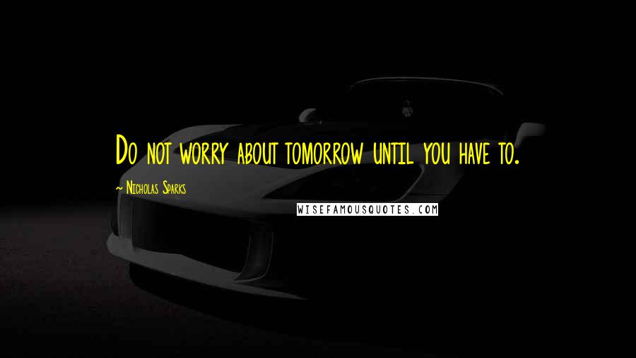 Nicholas Sparks Quotes: Do not worry about tomorrow until you have to.