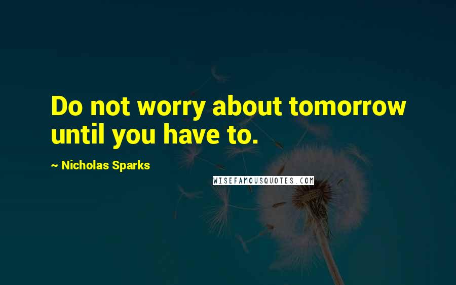 Nicholas Sparks Quotes: Do not worry about tomorrow until you have to.