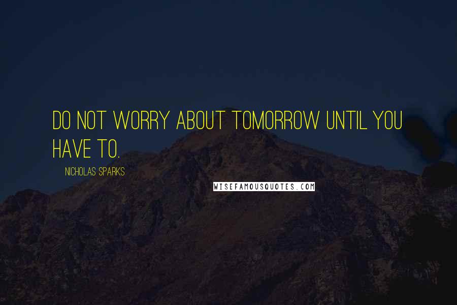 Nicholas Sparks Quotes: Do not worry about tomorrow until you have to.