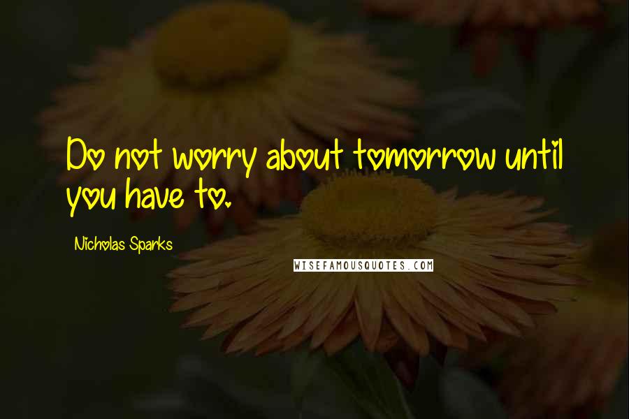 Nicholas Sparks Quotes: Do not worry about tomorrow until you have to.