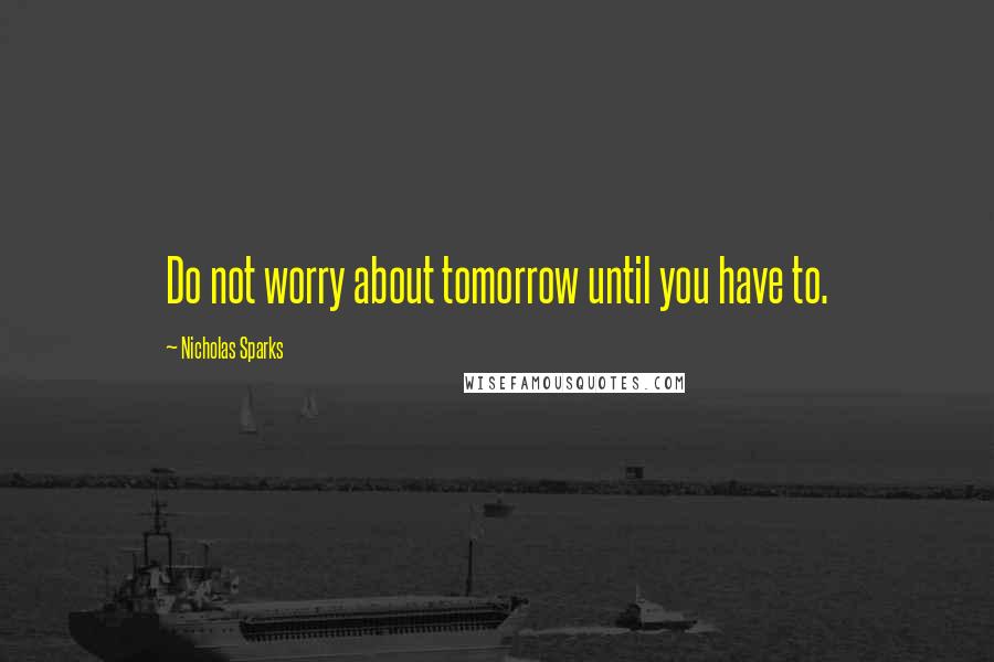 Nicholas Sparks Quotes: Do not worry about tomorrow until you have to.