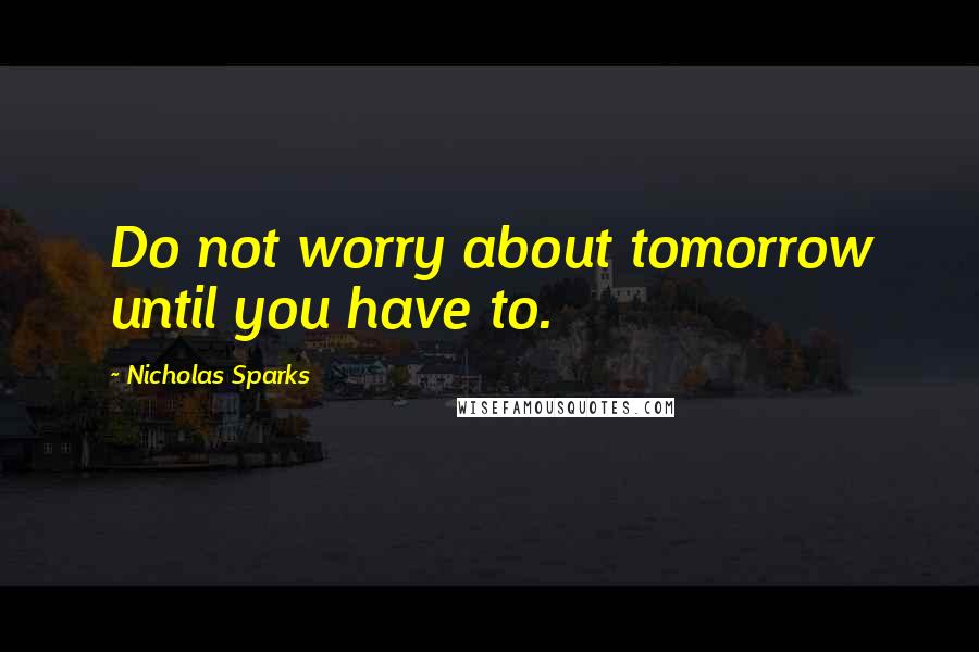 Nicholas Sparks Quotes: Do not worry about tomorrow until you have to.