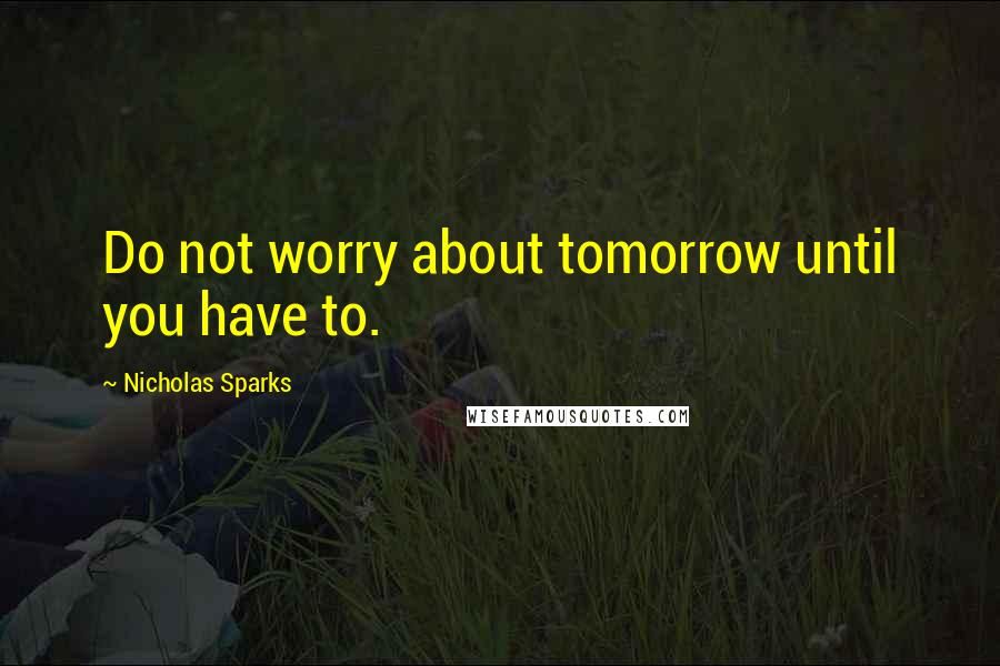 Nicholas Sparks Quotes: Do not worry about tomorrow until you have to.