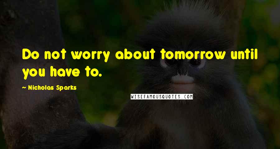 Nicholas Sparks Quotes: Do not worry about tomorrow until you have to.