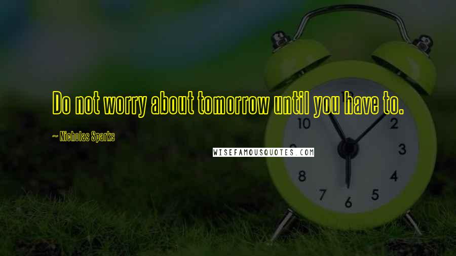 Nicholas Sparks Quotes: Do not worry about tomorrow until you have to.