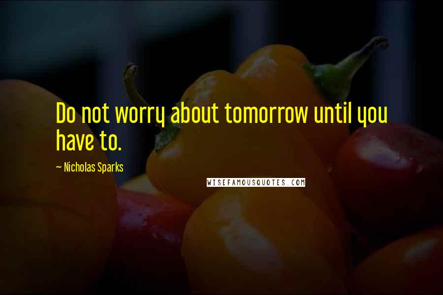 Nicholas Sparks Quotes: Do not worry about tomorrow until you have to.