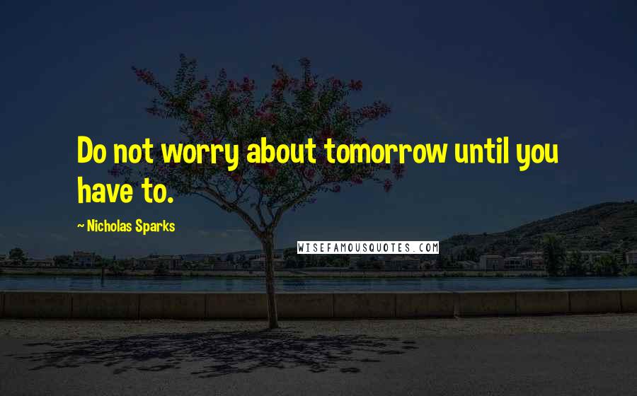 Nicholas Sparks Quotes: Do not worry about tomorrow until you have to.