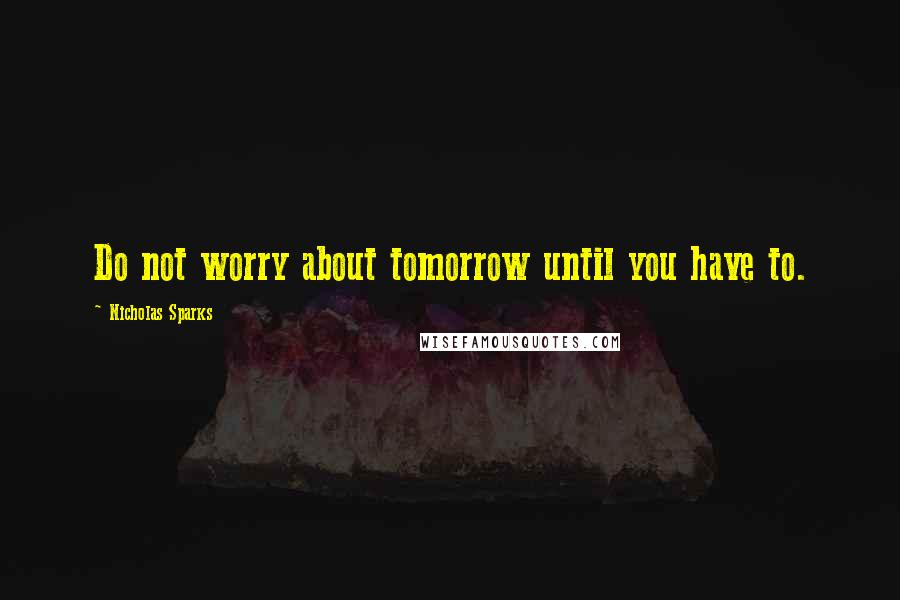 Nicholas Sparks Quotes: Do not worry about tomorrow until you have to.